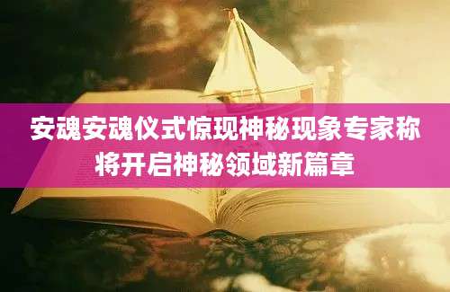 安魂安魂仪式惊现神秘现象专家称将开启神秘领域新篇章
