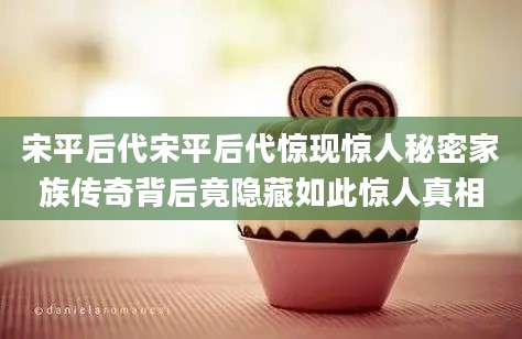 宋平后代宋平后代惊现惊人秘密家族传奇背后竟隐藏如此惊人真相