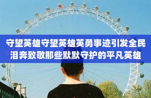 守望英雄守望英雄英勇事迹引发全民泪奔致敬那些默默守护的平凡英雄
