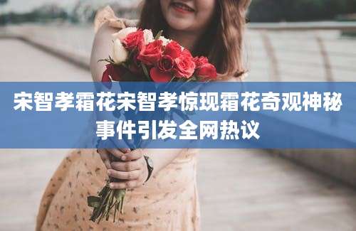 宋智孝霜花宋智孝惊现霜花奇观神秘事件引发全网热议