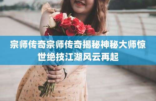 宗师传奇宗师传奇揭秘神秘大师惊世绝技江湖风云再起