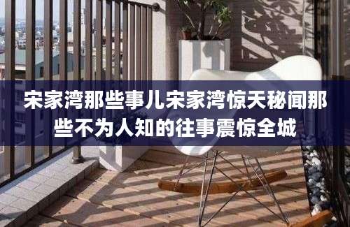 宋家湾那些事儿宋家湾惊天秘闻那些不为人知的往事震惊全城
