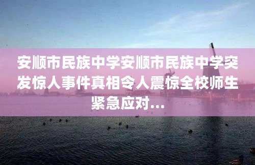 安顺市民族中学安顺市民族中学突发惊人事件真相令人震惊全校师生紧急应对...