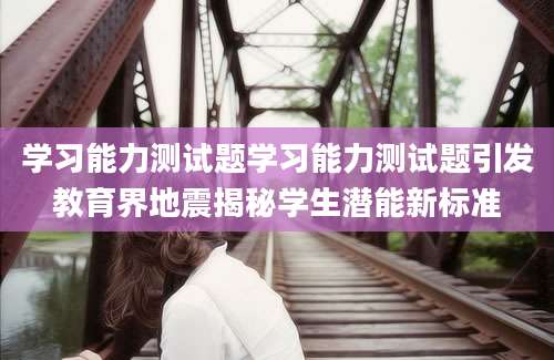 学习能力测试题学习能力测试题引发教育界地震揭秘学生潜能新标准