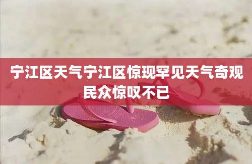 宁江区天气宁江区惊现罕见天气奇观民众惊叹不已