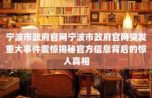 宁波市政府官网宁波市政府官网突发重大事件震惊揭秘官方信息背后的惊人真相