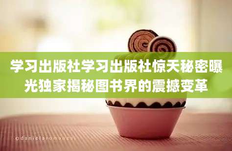 学习出版社学习出版社惊天秘密曝光独家揭秘图书界的震撼变革