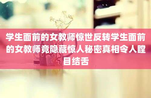 学生面前的女教师惊世反转学生面前的女教师竟隐藏惊人秘密真相令人瞠目结舌