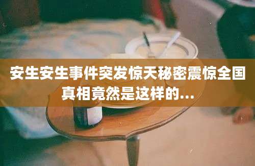 安生安生事件突发惊天秘密震惊全国真相竟然是这样的...