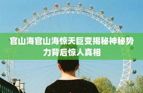 官山海官山海惊天巨变揭秘神秘势力背后惊人真相