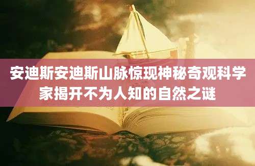 安迪斯安迪斯山脉惊现神秘奇观科学家揭开不为人知的自然之谜