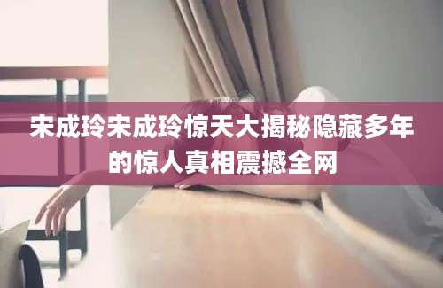宋成玲宋成玲惊天大揭秘隐藏多年的惊人真相震撼全网