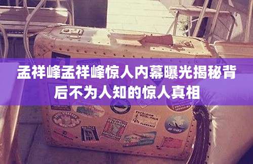 孟祥峰孟祥峰惊人内幕曝光揭秘背后不为人知的惊人真相
