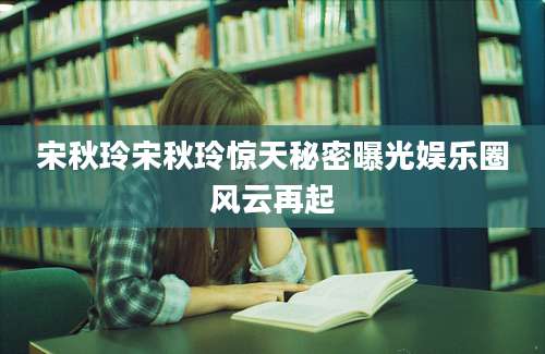 宋秋玲宋秋玲惊天秘密曝光娱乐圈风云再起