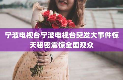 宁波电视台宁波电视台突发大事件惊天秘密震惊全国观众