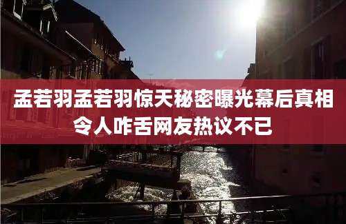 孟若羽孟若羽惊天秘密曝光幕后真相令人咋舌网友热议不已