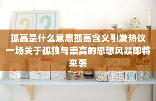 孤高是什么意思孤高含义引发热议一场关于孤独与崇高的思想风暴即将来袭