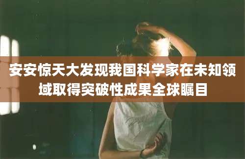 安安惊天大发现我国科学家在未知领域取得突破性成果全球瞩目