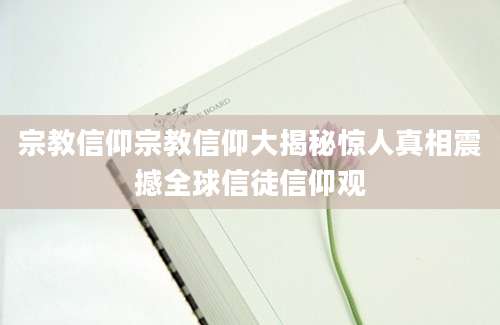 宗教信仰宗教信仰大揭秘惊人真相震撼全球信徒信仰观