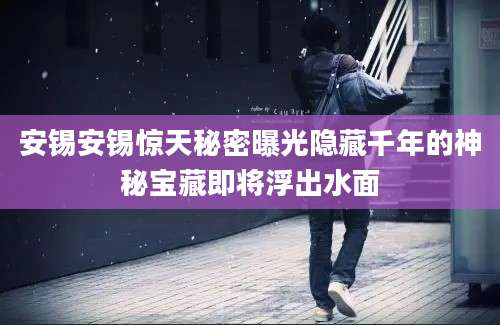 安锡安锡惊天秘密曝光隐藏千年的神秘宝藏即将浮出水面