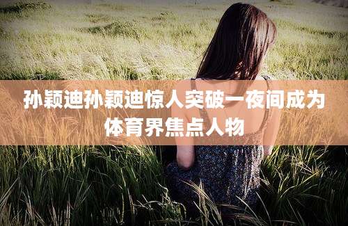 孙颖迪孙颖迪惊人突破一夜间成为体育界焦点人物