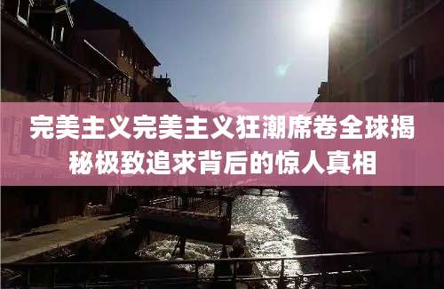 完美主义完美主义狂潮席卷全球揭秘极致追求背后的惊人真相