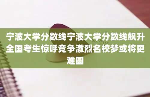宁波大学分数线宁波大学分数线飙升全国考生惊呼竞争激烈名校梦或将更难圆