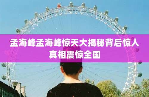 孟海峰孟海峰惊天大揭秘背后惊人真相震惊全国