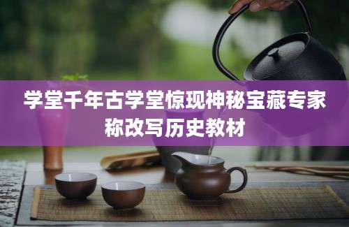 学堂千年古学堂惊现神秘宝藏专家称改写历史教材