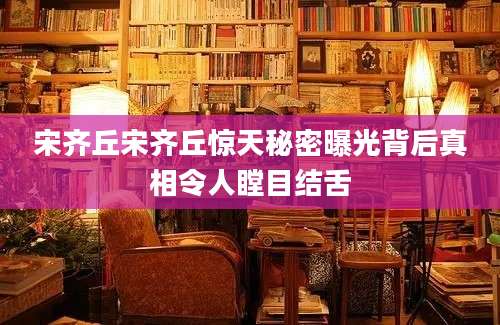 宋齐丘宋齐丘惊天秘密曝光背后真相令人瞠目结舌