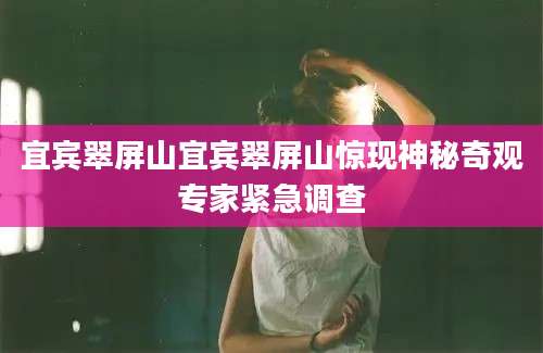 宜宾翠屏山宜宾翠屏山惊现神秘奇观专家紧急调查
