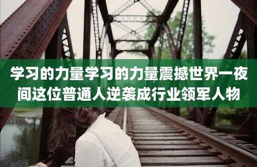 学习的力量学习的力量震撼世界一夜间这位普通人逆袭成行业领军人物
