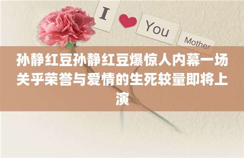 孙静红豆孙静红豆爆惊人内幕一场关乎荣誉与爱情的生死较量即将上演