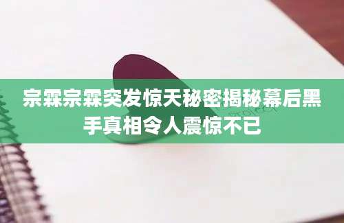 宗霖宗霖突发惊天秘密揭秘幕后黑手真相令人震惊不已