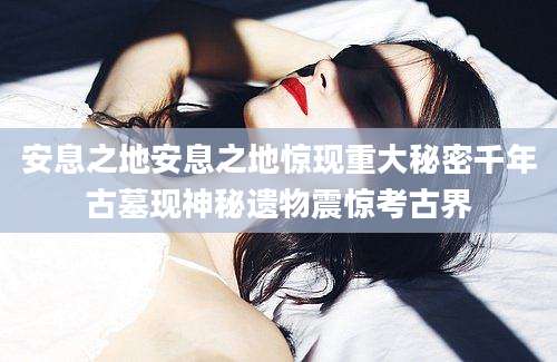 安息之地安息之地惊现重大秘密千年古墓现神秘遗物震惊考古界