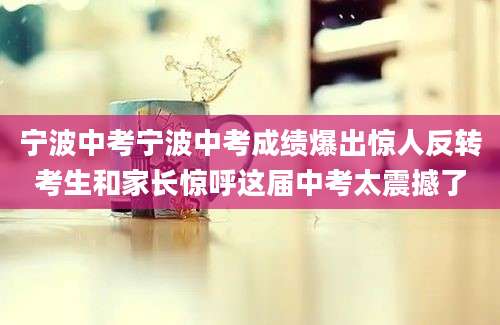 宁波中考宁波中考成绩爆出惊人反转考生和家长惊呼这届中考太震撼了