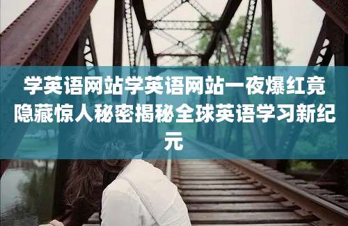 学英语网站学英语网站一夜爆红竟隐藏惊人秘密揭秘全球英语学习新纪元