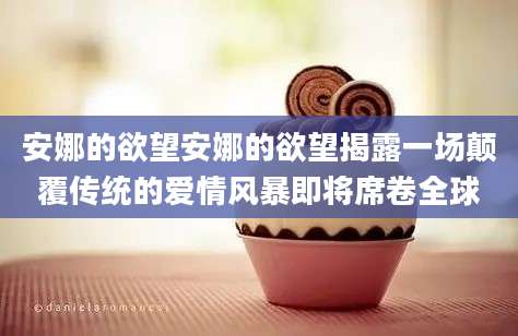 安娜的欲望安娜的欲望揭露一场颠覆传统的爱情风暴即将席卷全球