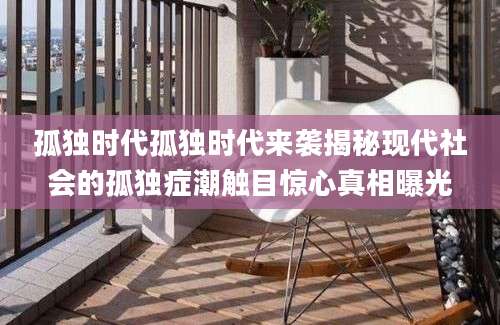 孤独时代孤独时代来袭揭秘现代社会的孤独症潮触目惊心真相曝光