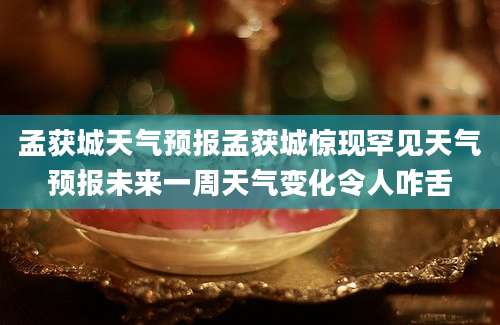 孟获城天气预报孟获城惊现罕见天气预报未来一周天气变化令人咋舌