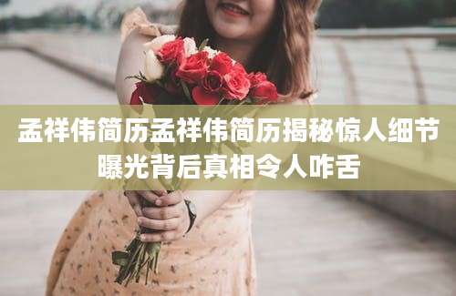 孟祥伟简历孟祥伟简历揭秘惊人细节曝光背后真相令人咋舌