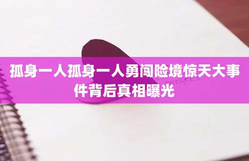 孤身一人孤身一人勇闯险境惊天大事件背后真相曝光