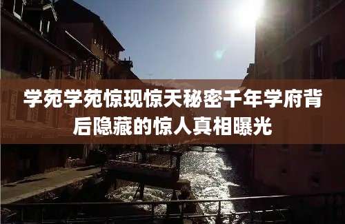学苑学苑惊现惊天秘密千年学府背后隐藏的惊人真相曝光