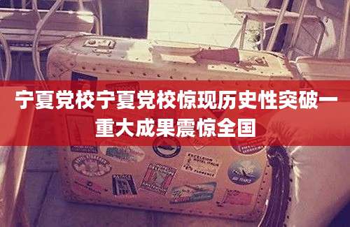 宁夏党校宁夏党校惊现历史性突破一重大成果震惊全国