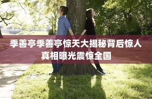 季善亭季善亭惊天大揭秘背后惊人真相曝光震惊全国