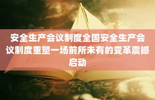 安全生产会议制度全国安全生产会议制度重塑一场前所未有的变革震撼启动
