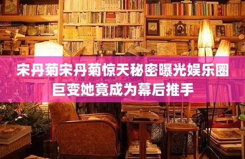 宋丹菊宋丹菊惊天秘密曝光娱乐圈巨变她竟成为幕后推手