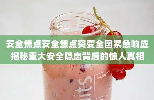 安全焦点安全焦点突变全国紧急响应揭秘重大安全隐患背后的惊人真相