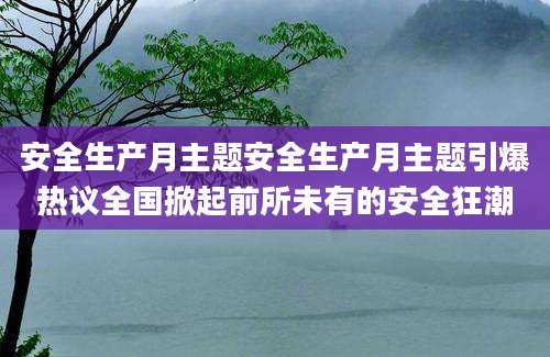 安全生产月主题安全生产月主题引爆热议全国掀起前所未有的安全狂潮