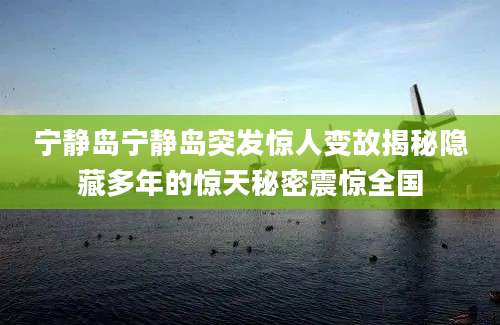 宁静岛宁静岛突发惊人变故揭秘隐藏多年的惊天秘密震惊全国